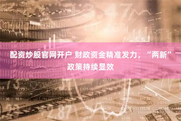 配资炒股官网开户 财政资金精准发力，“两新”政策持续显效