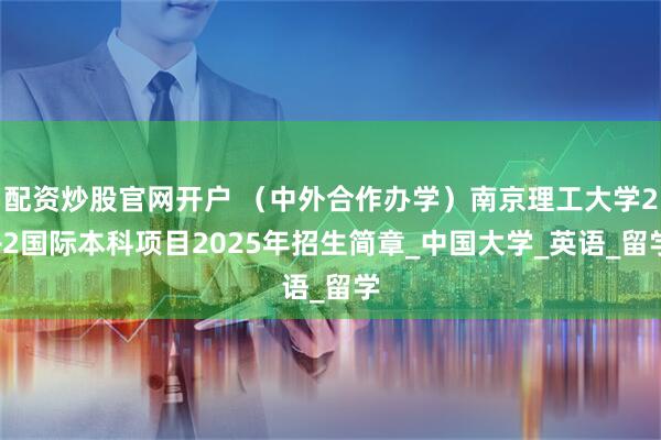 配资炒股官网开户 （中外合作办学）南京理工大学2+2国际本科项目2025年招生简章_中国大学_英语_留学