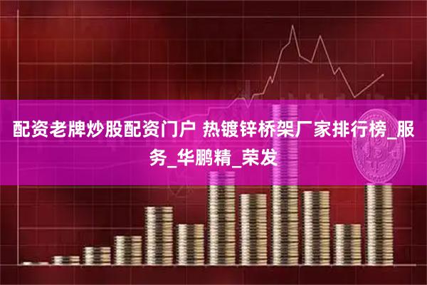 配资老牌炒股配资门户 热镀锌桥架厂家排行榜_服务_华鹏精_荣发
