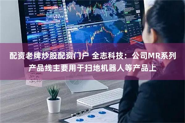 配资老牌炒股配资门户 全志科技：公司MR系列产品线主要用于扫地机器人等产品上