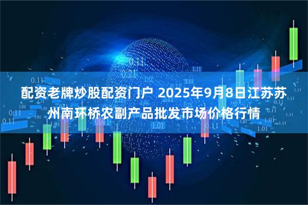 配资老牌炒股配资门户 2025年9月8日江苏苏州南环桥农副产品批发市场价格行情