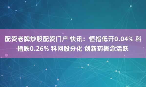 配资老牌炒股配资门户 快讯：恒指低开0.04% 科指跌0.26% 科网股分化 创新药概念活跃