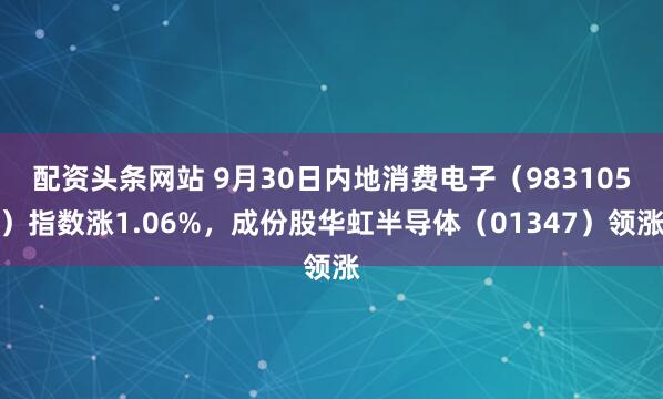 配资头条网站 9月30日内地消费电子（983105）指数涨1.06%，成份股华虹半导体（01347）领涨