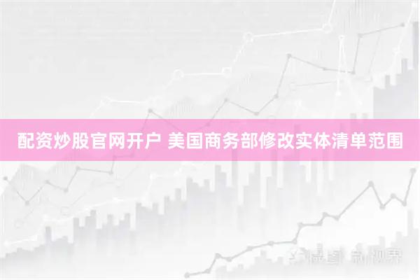 配资炒股官网开户 美国商务部修改实体清单范围