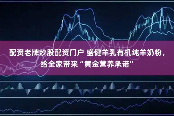 配资老牌炒股配资门户 盛健羊乳有机纯羊奶粉，给全家带来“黄金营养承诺”