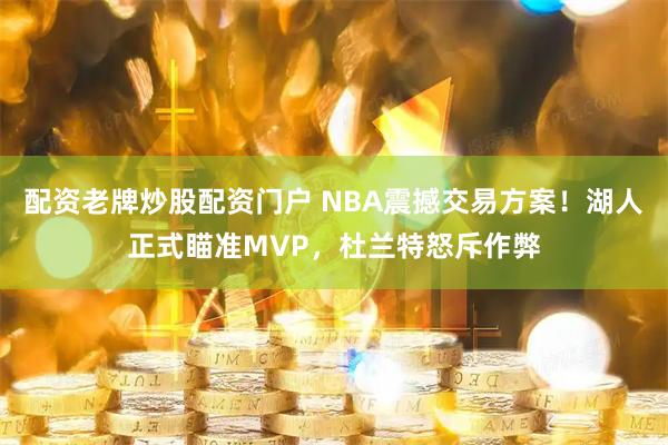 配资老牌炒股配资门户 NBA震撼交易方案！湖人正式瞄准MVP，杜兰特怒斥作弊