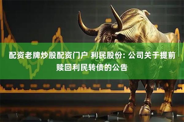 配资老牌炒股配资门户 利民股份: 公司关于提前赎回利民转债的公告