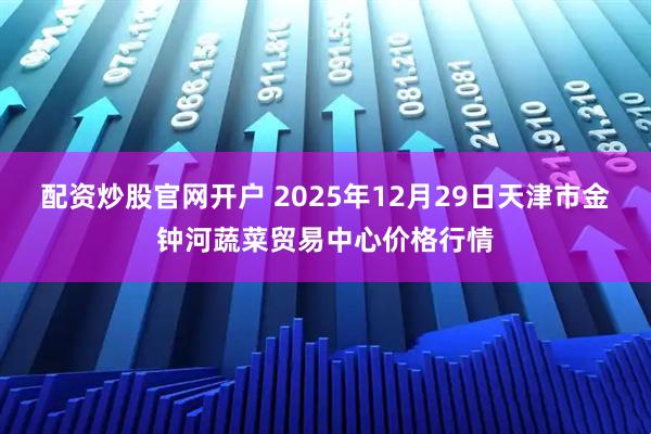 配资炒股官网开户 2025年12月29日天津市金钟河蔬菜贸易中心价格行情