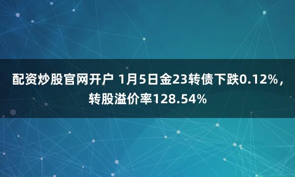 配资炒股官网开户 1月5日金23转债下跌0.12%，转股溢价率128.54%