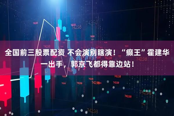 全国前三股票配资 不会演别瞎演！“癫王”霍建华一出手，郭京飞都得靠边站！