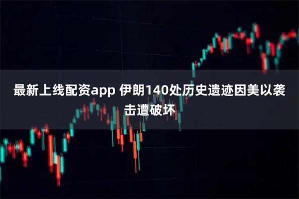 最新上线配资app 伊朗140处历史遗迹因美以袭击遭破坏